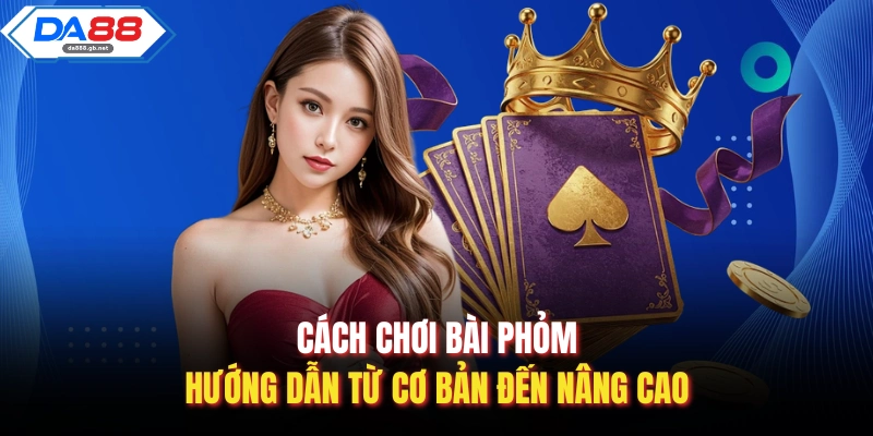 Cách Chơi Bài Phỏm| Hướng Dẫn Từ Cơ Bản Đến Nâng Cao